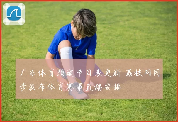 广东体育频道节目表更新 荔枝网同步发布体育赛事直播安排
