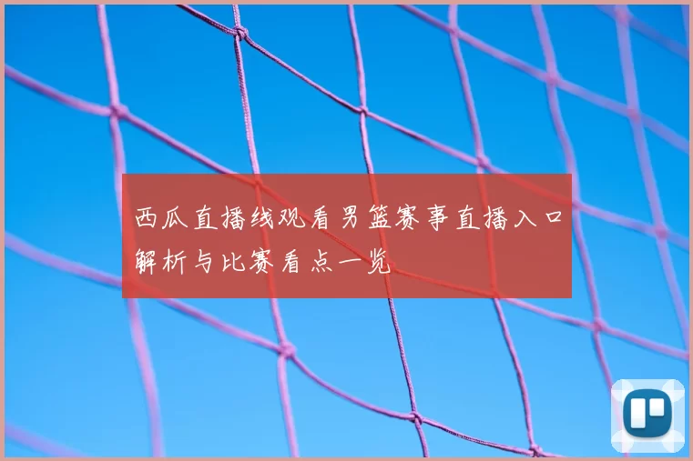 西瓜直播线观看男篮赛事直播入口解析与比赛看点一览
