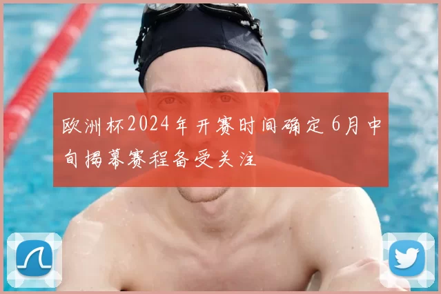 欧洲杯2024年开赛时间确定 6月中旬揭幕赛程备受关注