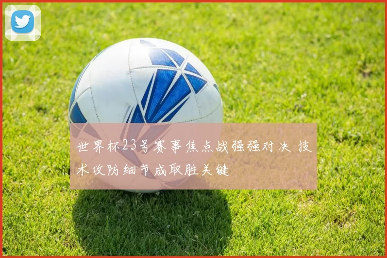 世界杯23号赛事焦点战强强对决 技术攻防细节成取胜关键