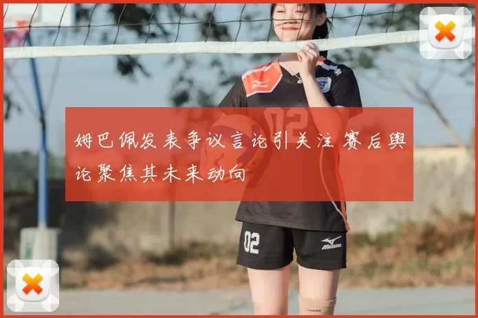 姆巴佩发表争议言论引关注 赛后舆论聚焦其未来动向