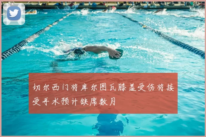 切尔西门将库尔图瓦膝盖受伤将接受手术预计缺席数月