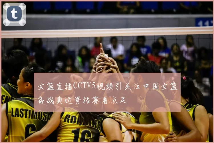 女篮直播CCTV5视频引关注中国女篮备战奥运资格赛看点足