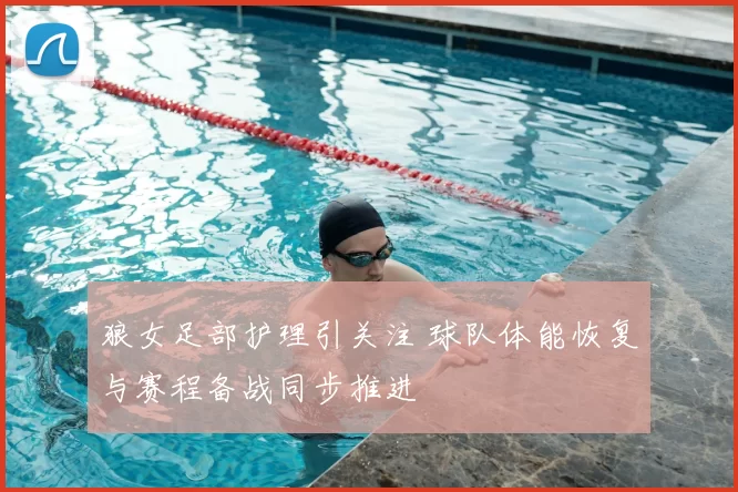 狼女足部护理引关注 球队体能恢复与赛程备战同步推进