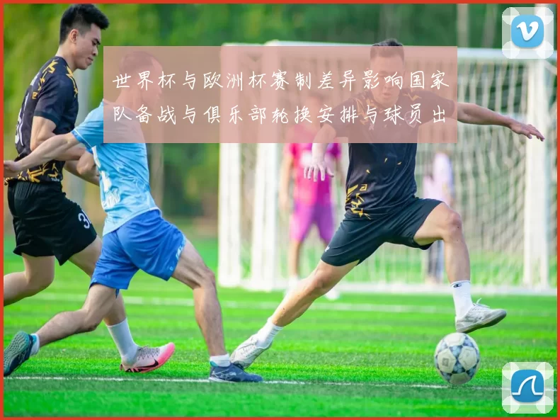 世界杯与欧洲杯赛制差异影响国家队备战与俱乐部轮换安排与球员出场分配
