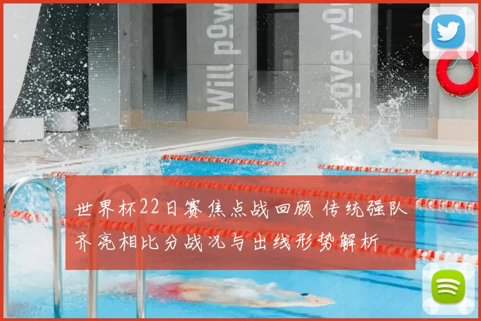 世界杯22日赛焦点战回顾 传统强队齐亮相比分战况与出线形势解析