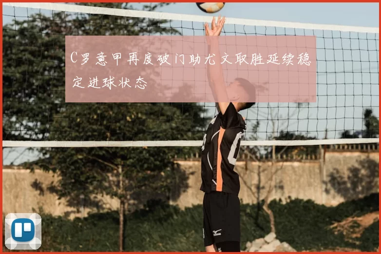 C罗意甲再度破门助尤文取胜延续稳定进球状态