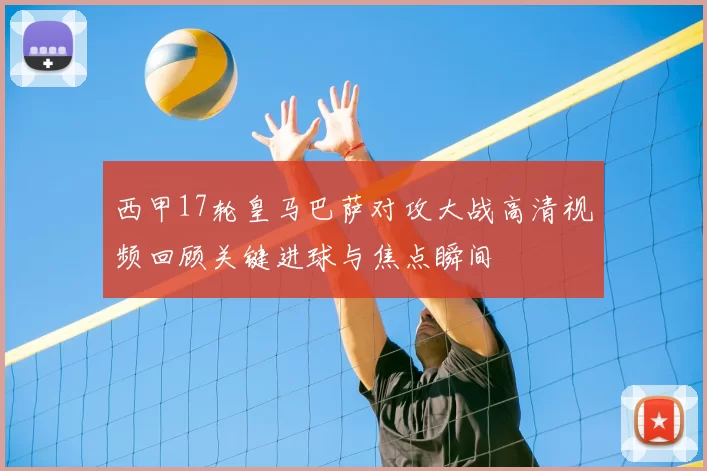 西甲17轮皇马巴萨对攻大战高清视频回顾关键进球与焦点瞬间
