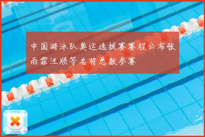 中国游泳队奥运选拔赛赛程公布张雨霏汪顺等名将悉数参赛
