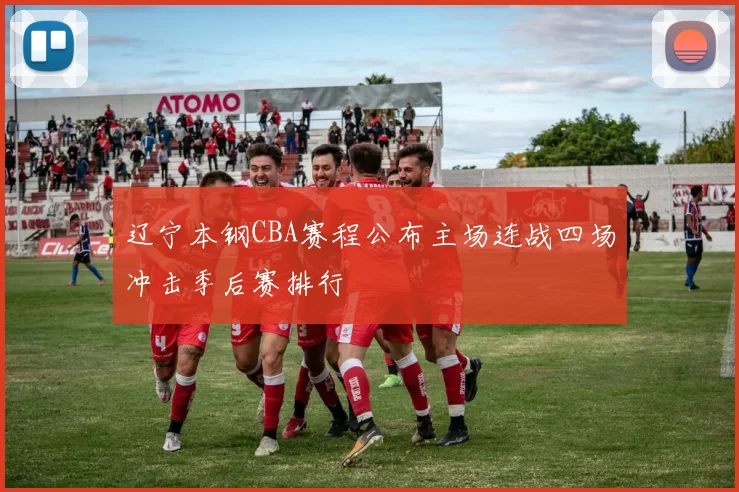 辽宁本钢CBA赛程公布主场连战四场冲击季后赛排行
