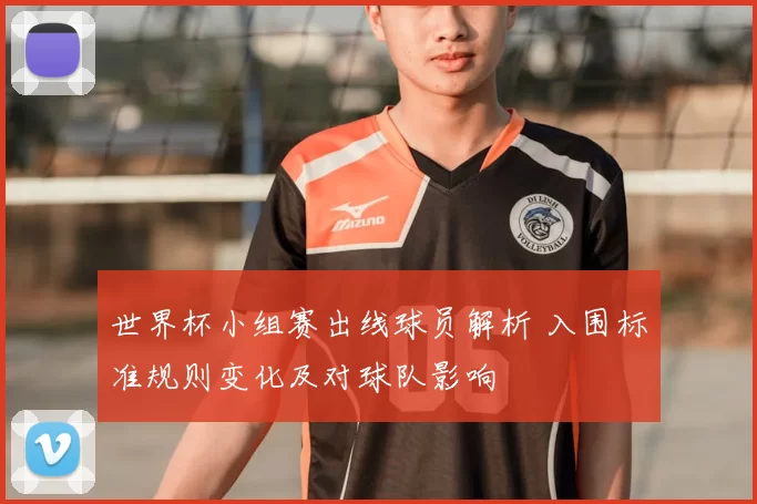 世界杯小组赛出线球员解析 入围标准规则变化及对球队影响