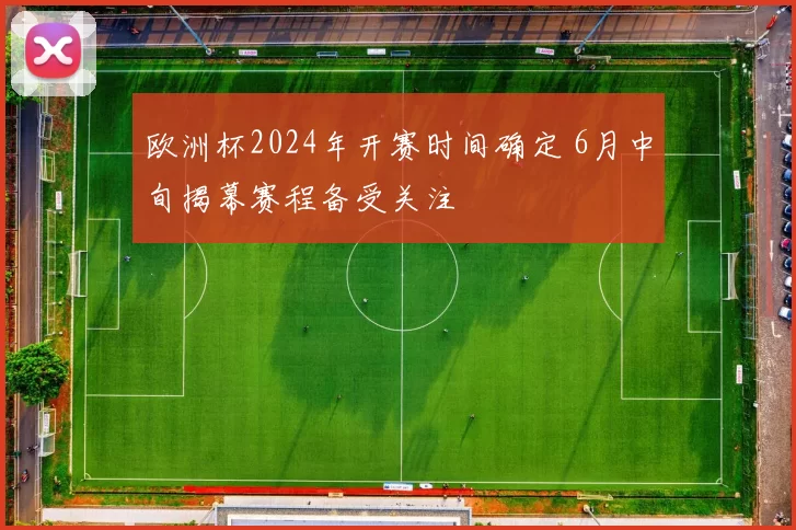 欧洲杯2024年开赛时间确定 6月中旬揭幕赛程备受关注