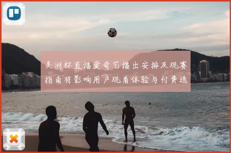 美洲杯直播爱奇艺播出安排及观赛指南将影响用户观看体验与付费选择