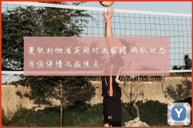 曼联利物浦英超对决前瞻 两队状态与伤停情况成焦点