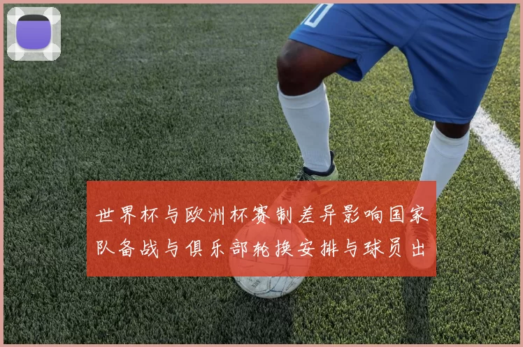 世界杯与欧洲杯赛制差异影响国家队备战与俱乐部轮换安排与球员出场分配