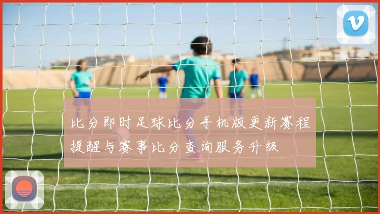 比分即时足球比分手机版更新赛程提醒与赛事比分查询服务升级
