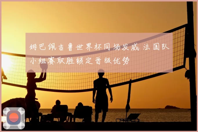 姆巴佩吉鲁世界杯同场发威 法国队小组赛取胜锁定晋级优势