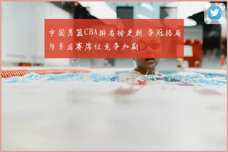 中国男篮CBA排名榜更新 争冠格局与季后赛席位竞争加剧