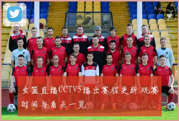女篮直播CCTV5播出赛程更新 观赛时间与看点一览