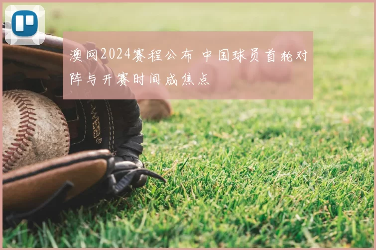 澳网2024赛程公布 中国球员首轮对阵与开赛时间成焦点