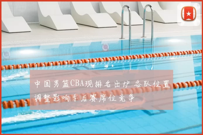 中国男篮CBA现排名出炉 各队位置调整影响季后赛席位竞争