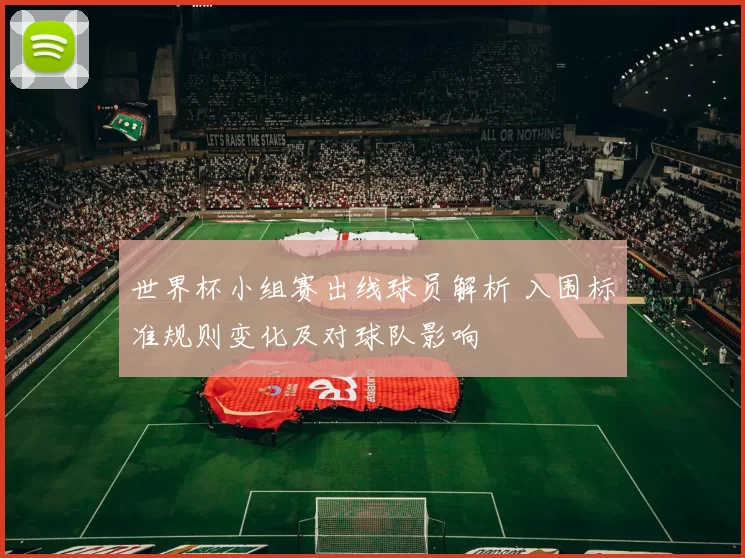 世界杯小组赛出线球员解析 入围标准规则变化及对球队影响