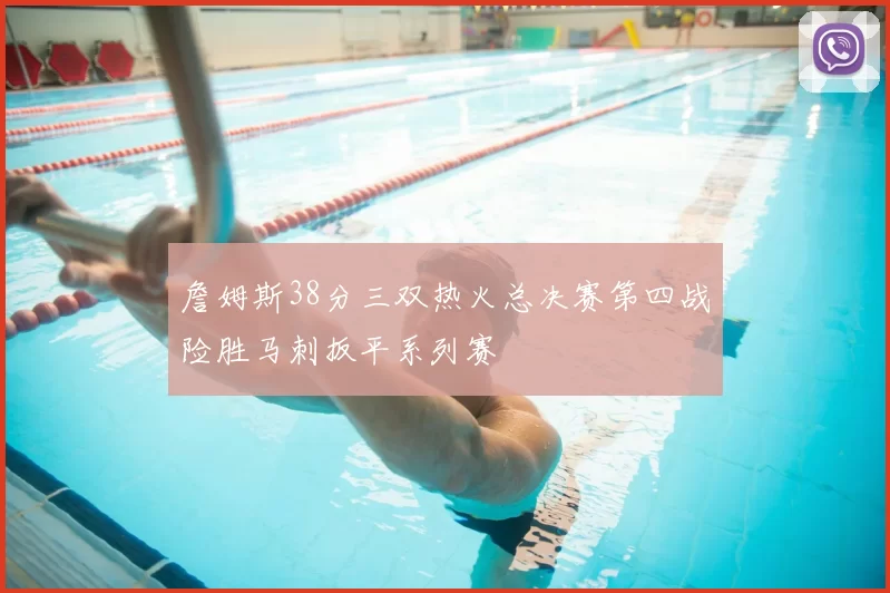 詹姆斯38分三双热火总决赛第四战险胜马刺扳平系列赛