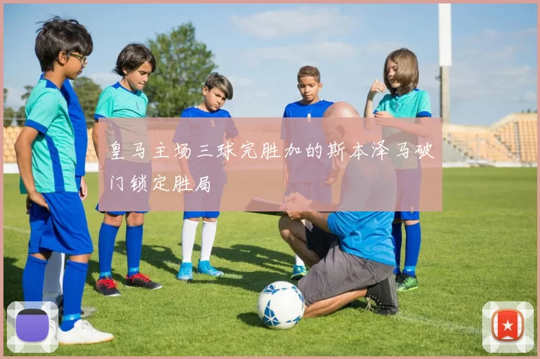 皇马主场三球完胜加的斯本泽马破门锁定胜局