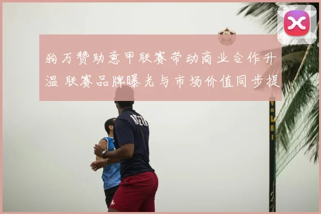 狗万赞助意甲联赛带动商业合作升温 联赛品牌曝光与市场价值同步提升