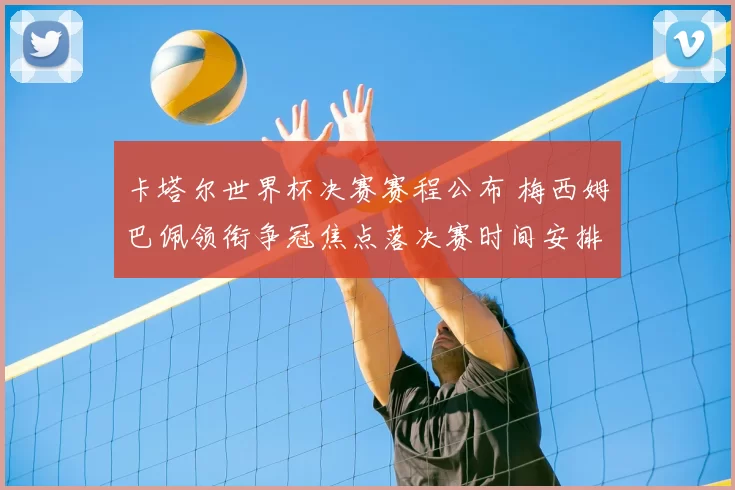 卡塔尔世界杯决赛赛程公布 梅西姆巴佩领衔争冠焦点落决赛时间安排