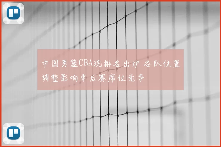 中国男篮CBA现排名出炉 各队位置调整影响季后赛席位竞争