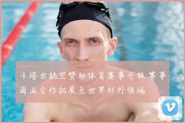 卡塔尔航空赞助体育赛事升级 赛事商业合作拓展至世界杯外领域
