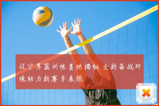 辽宁男篮训练基地揭秘 全新备战环境助力新赛季表现