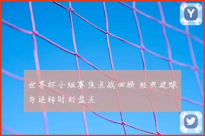 世界杯小组赛焦点战回顾 经典进球与逆转时刻盘点