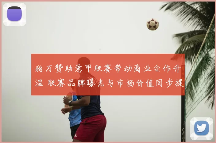 狗万赞助意甲联赛带动商业合作升温 联赛品牌曝光与市场价值同步提升