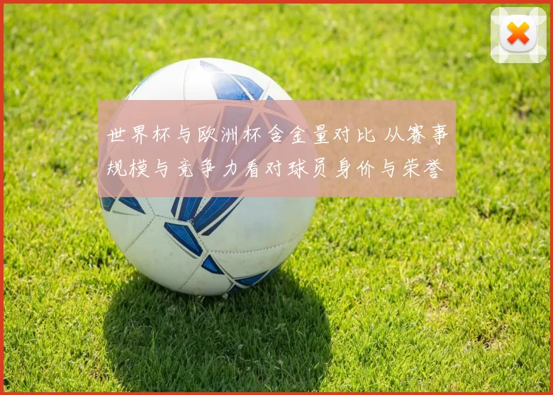 世界杯与欧洲杯含金量对比 从赛事规模与竞争力看对球员身价与荣誉影响