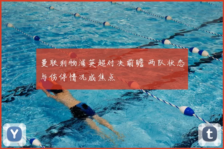 曼联利物浦英超对决前瞻 两队状态与伤停情况成焦点