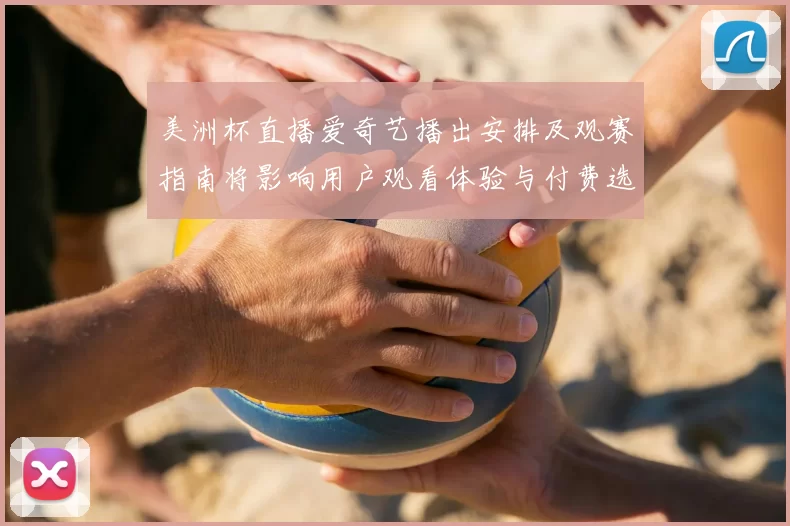 美洲杯直播爱奇艺播出安排及观赛指南将影响用户观看体验与付费选择