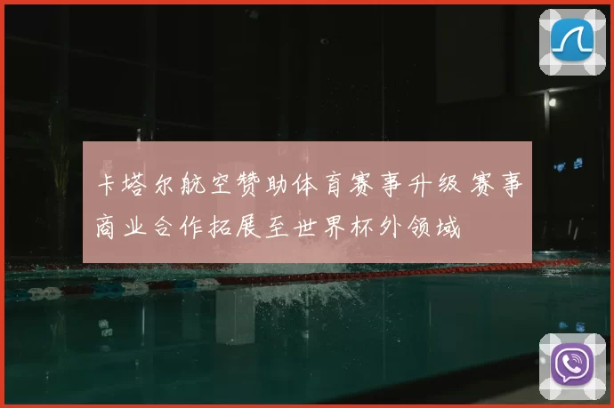 卡塔尔航空赞助体育赛事升级 赛事商业合作拓展至世界杯外领域
