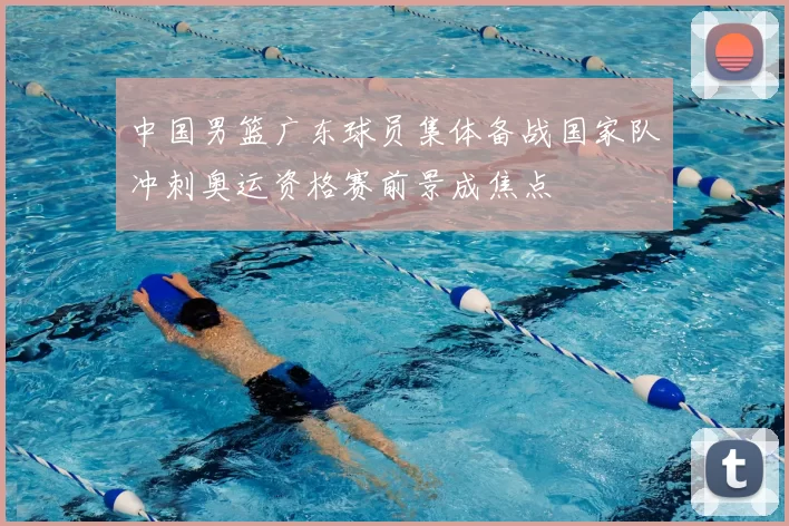 中国男篮广东球员集体备战国家队冲刺奥运资格赛前景成焦点