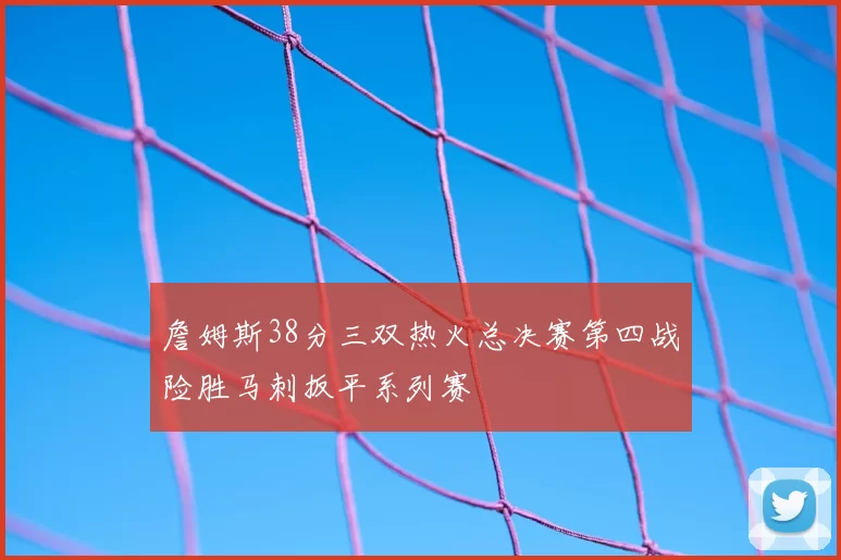 詹姆斯38分三双热火总决赛第四战险胜马刺扳平系列赛