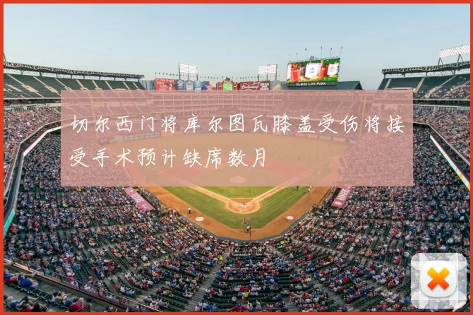 切尔西门将库尔图瓦膝盖受伤将接受手术预计缺席数月
