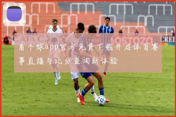 看个球app官方免费下载开启体育赛事直播与比分查询新体验