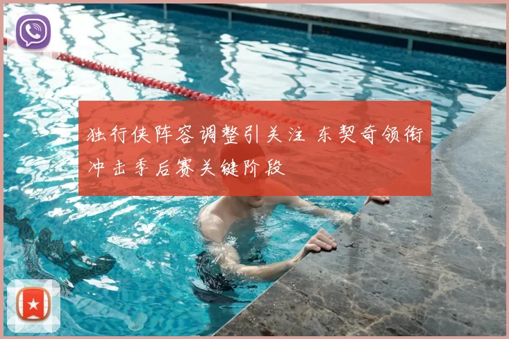 独行侠阵容调整引关注 东契奇领衔冲击季后赛关键阶段
