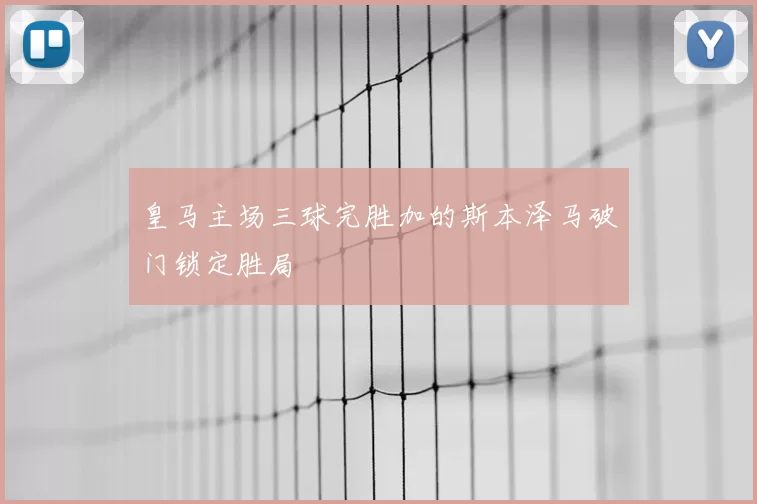 皇马主场三球完胜加的斯本泽马破门锁定胜局