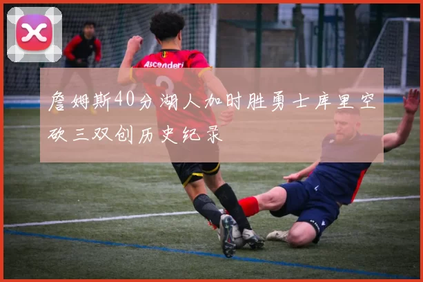 詹姆斯40分湖人加时胜勇士库里空砍三双创历史纪录