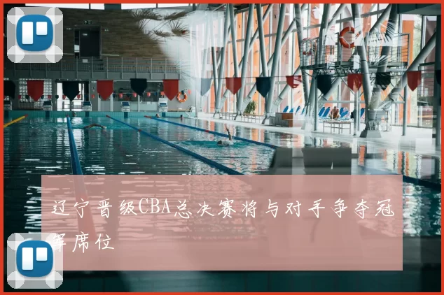 辽宁晋级CBA总决赛将与对手争夺冠军席位