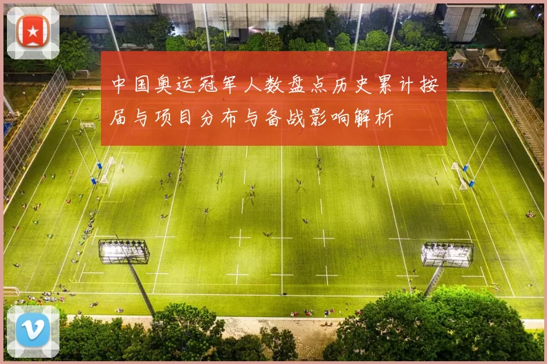 中国奥运冠军人数盘点历史累计按届与项目分布与备战影响解析