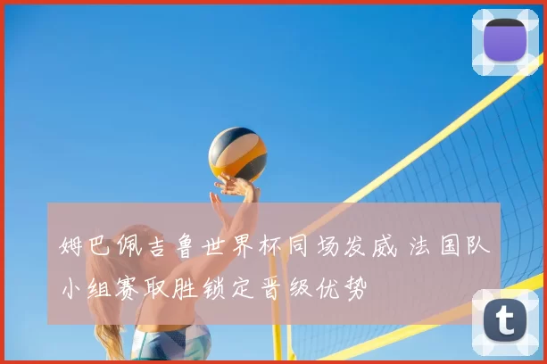 姆巴佩吉鲁世界杯同场发威 法国队小组赛取胜锁定晋级优势