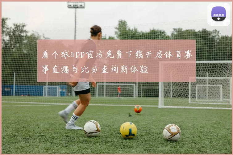 看个球app官方免费下载开启体育赛事直播与比分查询新体验